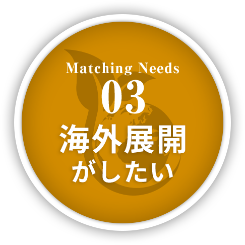 Matching Needs 03 海外展開がしたい