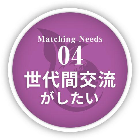 Matching Needs 04 世代間交流がしたい